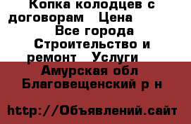 Копка колодцев с договорам › Цена ­ 4 200 - Все города Строительство и ремонт » Услуги   . Амурская обл.,Благовещенский р-н